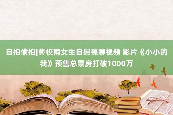 自拍偷拍]藝校兩女生自慰裸聊視頻 影片《小小的我》预售总票房打破1000万