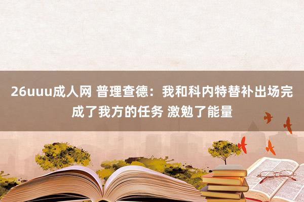 26uuu成人网 普理查德：我和科内特替补出场完成了我方的任务 激勉了能量