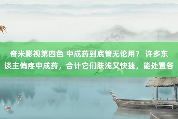 奇米影视第四色 中成药到底管无论用？ 许多东谈主偏疼中成药，合计它们肤浅又快捷，能处置各