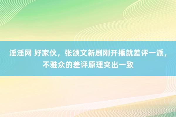 淫淫网 好家伙，张颂文新剧刚开播就差评一派，不雅众的差评原理突出一致