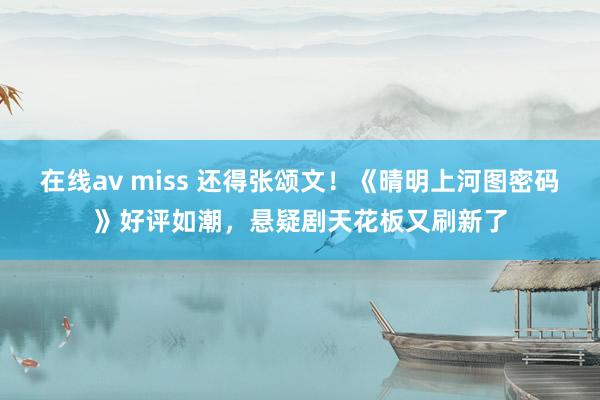 在线av miss 还得张颂文！《晴明上河图密码》好评如潮，悬疑剧天花板又刷新了