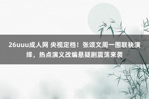 26uuu成人网 央视定档！张颂文周一围联袂演绎，热点演义改编悬疑剧震荡来袭