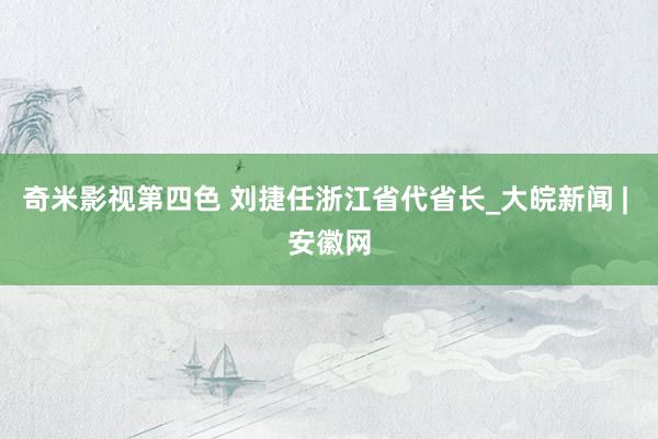 奇米影视第四色 刘捷任浙江省代省长_大皖新闻 | 安徽网