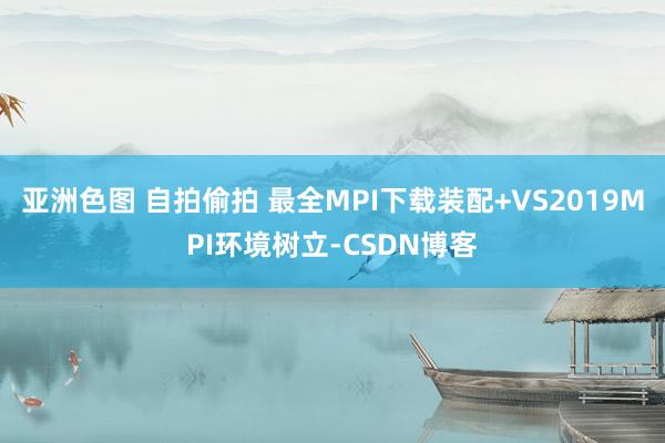 亚洲色图 自拍偷拍 最全MPI下载装配+VS2019MPI环境树立-CSDN博客