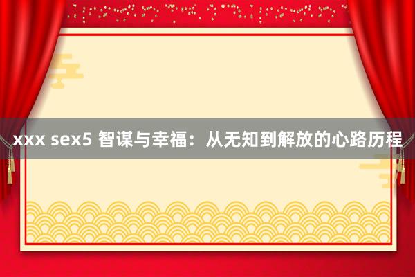 xxx sex5 智谋与幸福：从无知到解放的心路历程