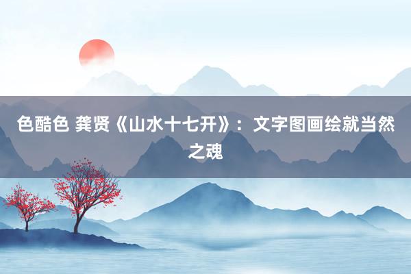 色酷色 龚贤《山水十七开》：文字图画绘就当然之魂