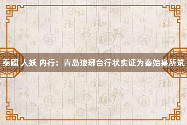 泰國 人妖 内行：青岛琅琊台行状实证为秦始皇所筑