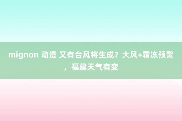 mignon 动漫 又有台风将生成？大风+霜冻预警，福建天气有变