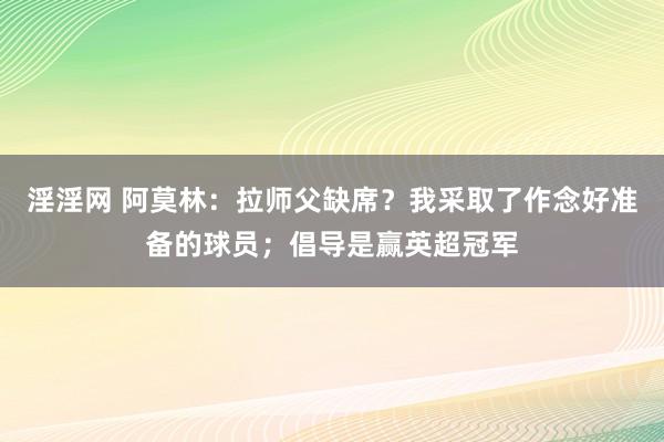 淫淫网 阿莫林：拉师父缺席？我采取了作念好准备的球员；倡导是赢英超冠军