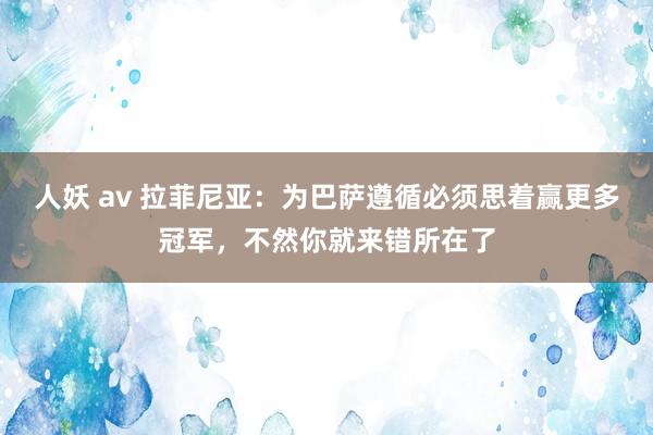 人妖 av 拉菲尼亚：为巴萨遵循必须思着赢更多冠军，不然你就来错所在了