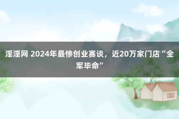 淫淫网 2024年最惨创业赛谈，近20万家门店“全军毕命”