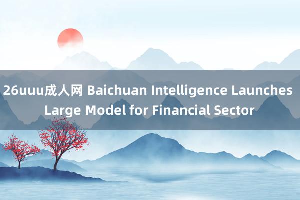 26uuu成人网 Baichuan Intelligence Launches Large Model for Financial Sector