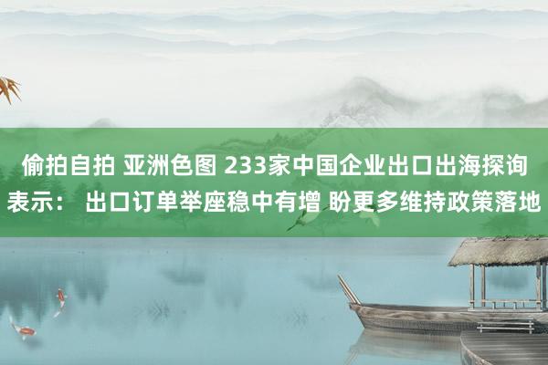 偷拍自拍 亚洲色图 233家中国企业出口出海探询表示： 出口订单举座稳中有增 盼更多维持政策落地