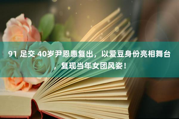 91 足交 40岁尹恩惠复出，以爱豆身份亮相舞台，复现当年女团风姿！