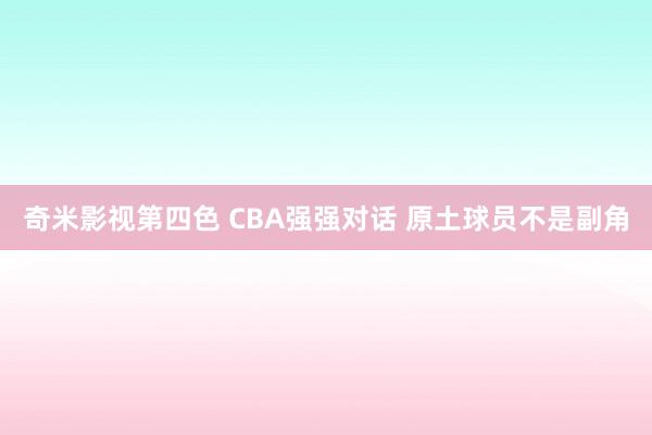 奇米影视第四色 CBA强强对话 原土球员不是副角