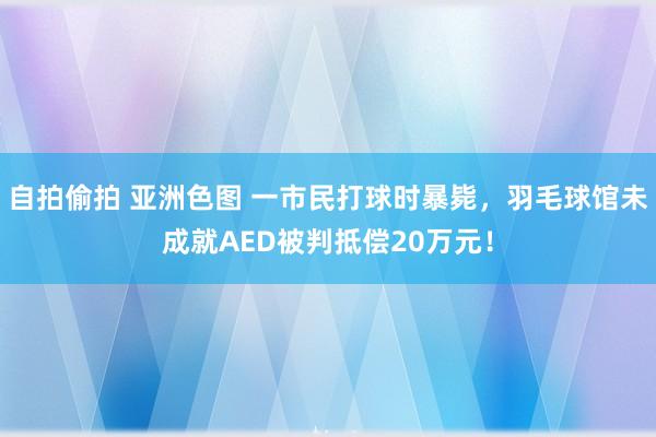 自拍偷拍 亚洲色图 一市民打球时暴毙，羽毛球馆未成就AED被判抵偿20万元！