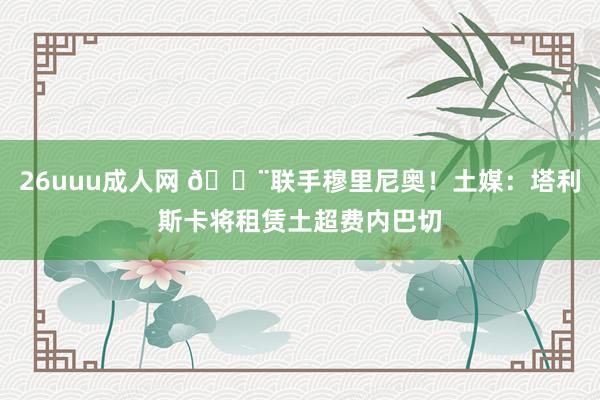 26uuu成人网 🚨联手穆里尼奥！土媒：塔利斯卡将租赁土超费内巴切