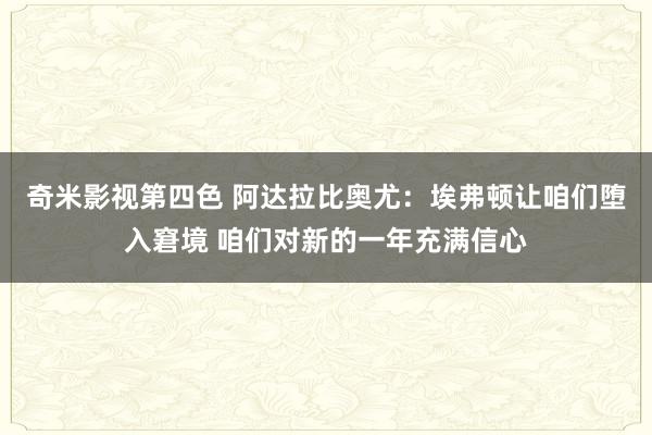 奇米影视第四色 阿达拉比奥尤：埃弗顿让咱们堕入窘境 咱们对新的一年充满信心