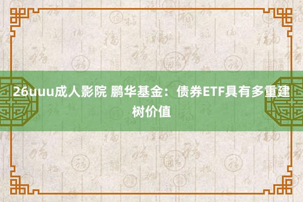 26uuu成人影院 鹏华基金：债券ETF具有多重建树价值