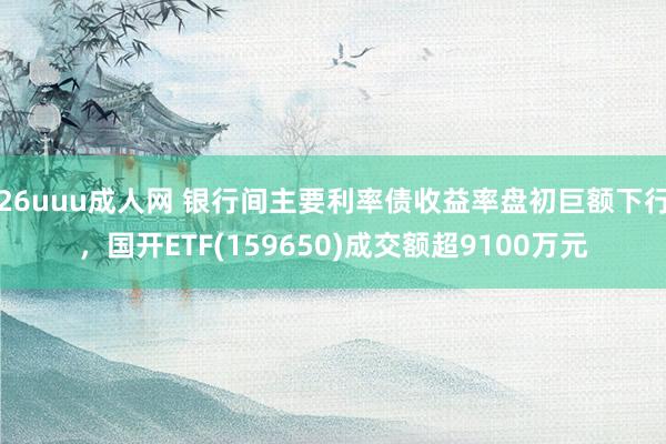 26uuu成人网 银行间主要利率债收益率盘初巨额下行，国开ETF(159650)成交额超9100万元