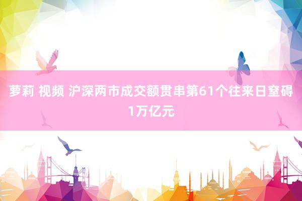 萝莉 视频 沪深两市成交额贯串第61个往来日窒碍1万亿元