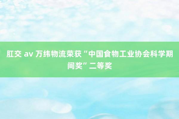 肛交 av 万纬物流荣获“中国食物工业协会科学期间奖”二等奖