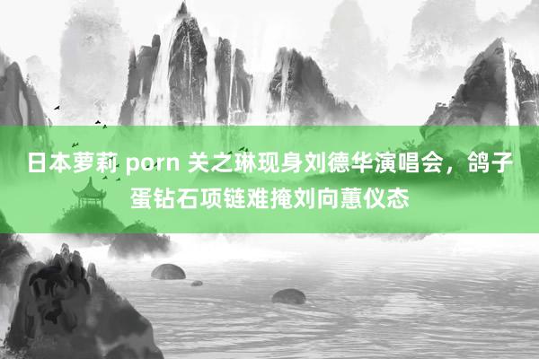 日本萝莉 porn 关之琳现身刘德华演唱会，鸽子蛋钻石项链难掩刘向蕙仪态