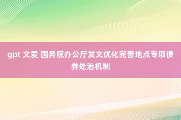 gpt 文爱 国务院办公厅发文优化完善地点专项债券处治机制