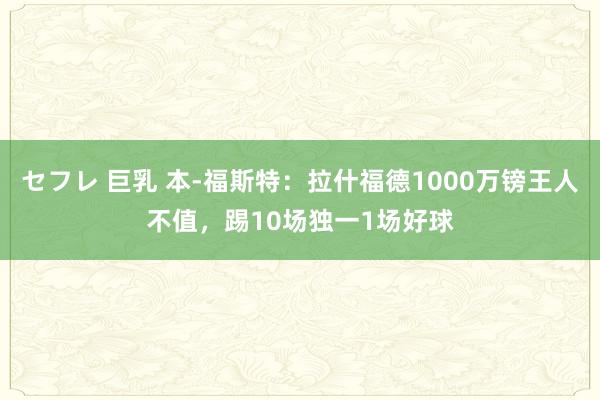 セフレ 巨乳 本-福斯特：拉什福德1000万镑王人不值，踢10场独一1场好球