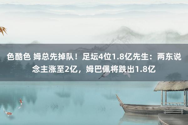 色酷色 姆总先掉队！足坛4位1.8亿先生：两东说念主涨至2亿，姆巴佩将跌出1.8亿