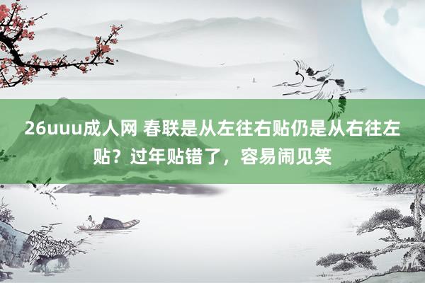 26uuu成人网 春联是从左往右贴仍是从右往左贴？过年贴错了，容易闹见笑