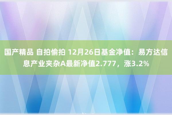 国产精品 自拍偷拍 12月26日基金净值：易方达信息产业夹杂A最新净值2.777，涨3.2%