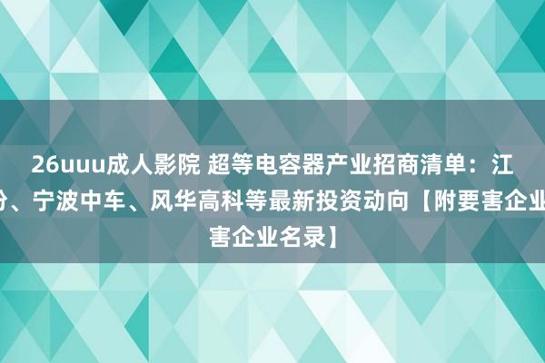 26uuu成人影院 超等电容器产业招商清单：江海股份、宁波中车、风华高科等最新投资动向【附要害企业名录】