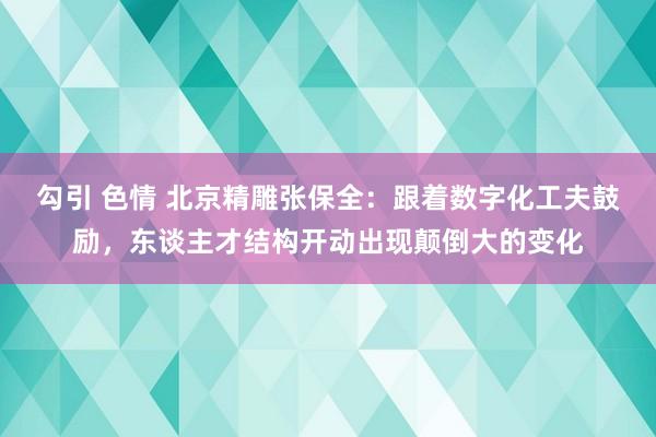 勾引 色情 北京精雕张保全：跟着数字化工夫鼓励，东谈主才结构开动出现颠倒大的变化