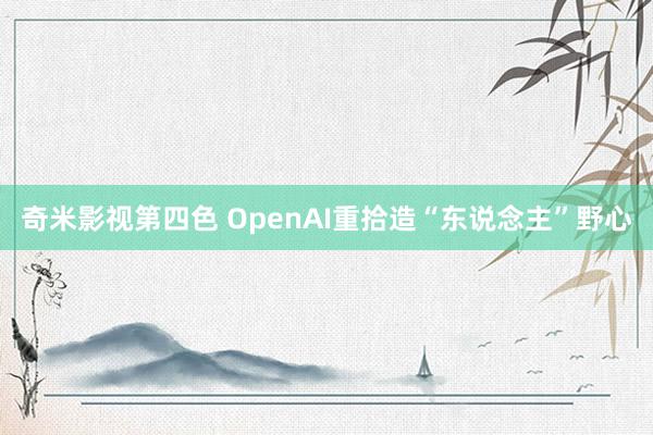 奇米影视第四色 OpenAI重拾造“东说念主”野心