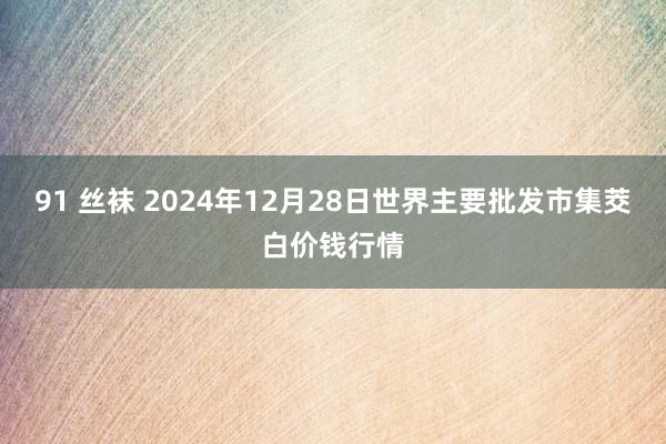 91 丝袜 2024年12月28日世界主要批发市集茭白价钱行情