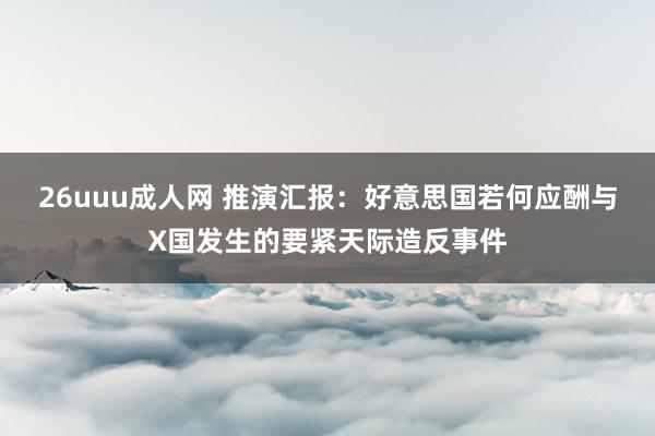 26uuu成人网 推演汇报：好意思国若何应酬与X国发生的要紧天际造反事件