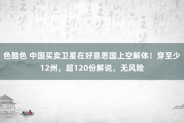 色酷色 中国买卖卫星在好意思国上空解体！穿至少12州，超120份解说，无风险