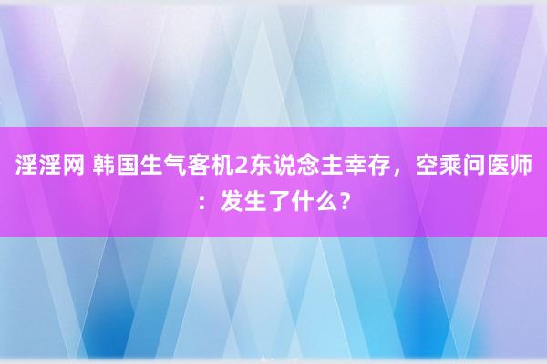 淫淫网 韩国生气客机2东说念主幸存，空乘问医师：发生了什么？