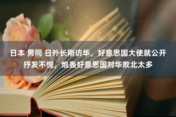 日本 男同 日外长刚访华，好意思国大使就公开抒发不悦，炮轰好意思国对华败北太多