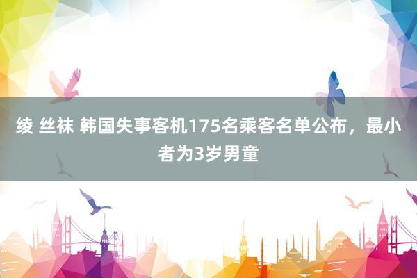 绫 丝袜 韩国失事客机175名乘客名单公布，最小者为3岁男童