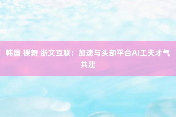 韩国 裸舞 浙文互联：加速与头部平台AI工夫才气共建