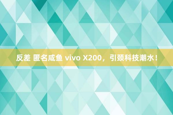 反差 匿名咸鱼 vivo X200，引颈科技潮水！