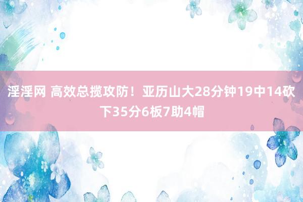 淫淫网 高效总揽攻防！亚历山大28分钟19中14砍下35分6板7助4帽