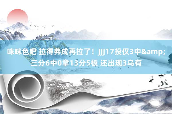 咪咪色吧 拉得弗成再拉了！JJJ17投仅3中&三分6中0拿13分5板 还出现3乌有