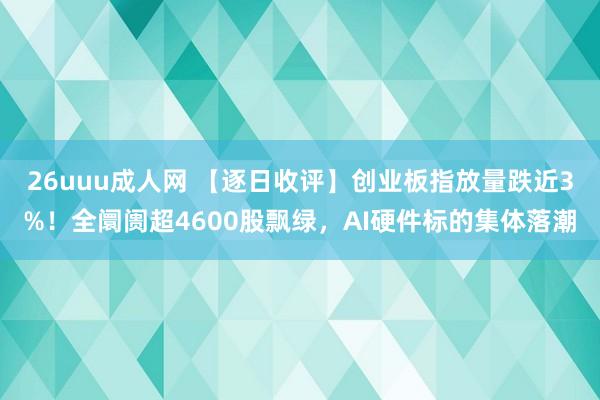 26uuu成人网 【逐日收评】创业板指放量跌近3%！全阛阓超4600股飘绿，AI硬件标的集体落潮