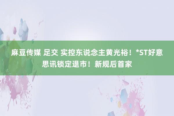 麻豆传媒 足交 实控东说念主黄光裕！*ST好意思讯锁定退市！新规后首家