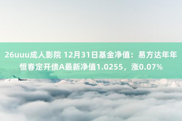 26uuu成人影院 12月31日基金净值：易方达年年恒春定开债A最新净值1.0255，涨0.07%