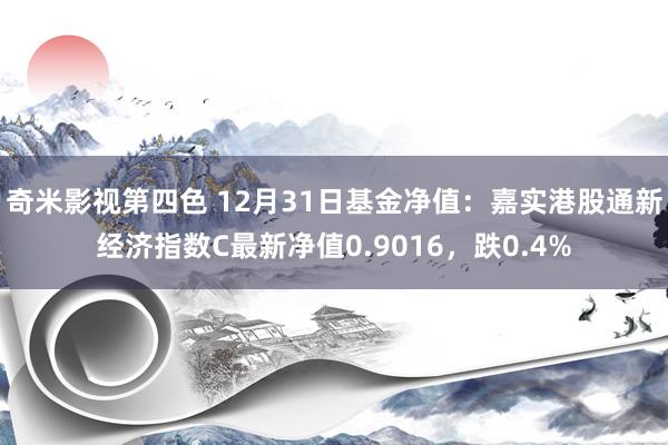 奇米影视第四色 12月31日基金净值：嘉实港股通新经济指数C最新净值0.9016，跌0.4%