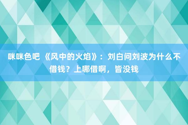 咪咪色吧 《风中的火焰》：刘白问刘波为什么不借钱？上哪借啊，皆没钱